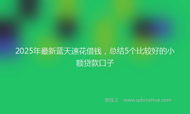 2025年最新蓝天速花借钱，总结5个比较好的小额贷款口子
