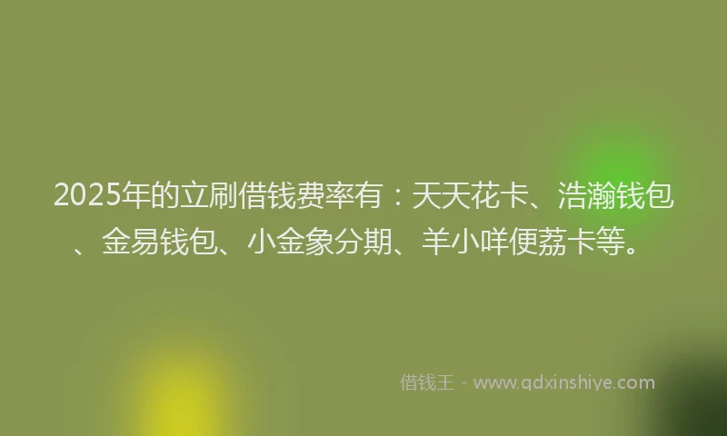 2025年的立刷借钱费率有：天天花卡、浩瀚钱包、金易钱包、小金象分期、羊小咩便荔卡等。