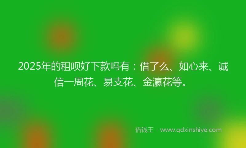 2025年的租呗好下款吗有：借了么、如心来、诚信一周花、易支花、金瀛花等。