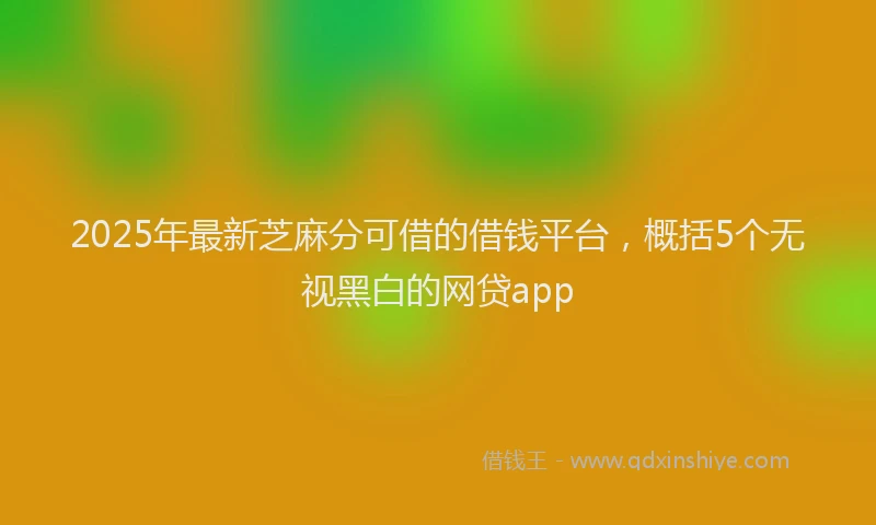 2025年最新芝麻分可借的借钱平台，概括5个无视黑白的网贷app