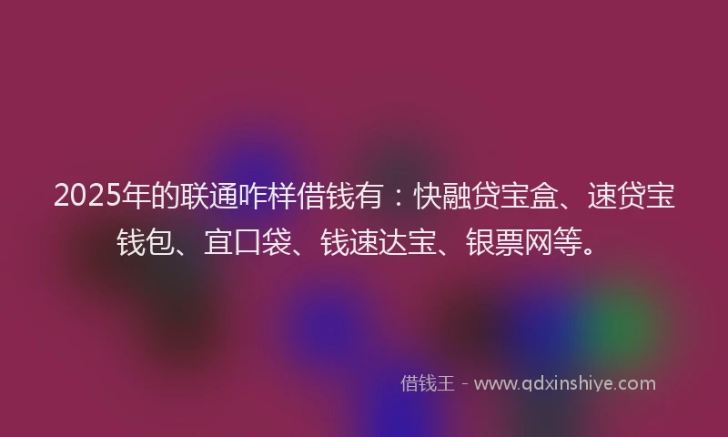 2025年的联通咋样借钱有：快融贷宝盒、速贷宝钱包、宜口袋、钱速达宝、银票网等。
