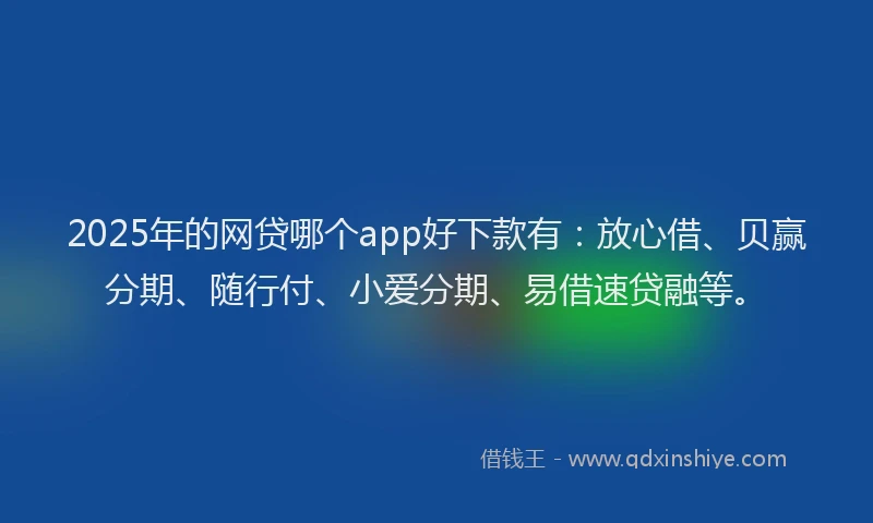 2025年的网贷哪个app好下款有：放心借、贝赢分期、随行付、小爱分期、易借速贷融等。