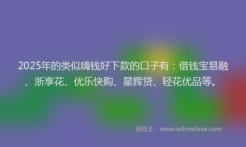 2025年的类似嗨钱好下款的口子有：借钱宝易融、浙享花、优乐快购、星辉贷、轻花优品等。