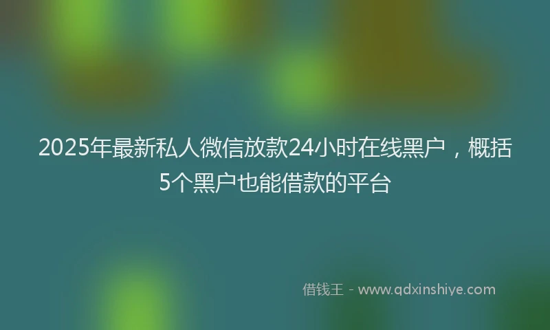 2025年最新私人微信放款24小时在线黑户，概括5个黑户也能借款的平台