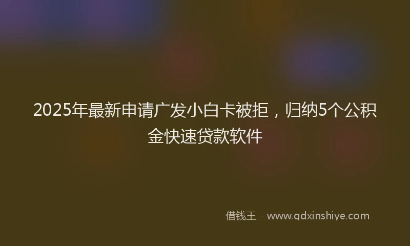 2025年最新申请广发小白卡被拒，归纳5个公积金快速贷款软件