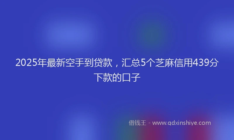 2025年最新空手到贷款，汇总5个芝麻信用439分下款的口子