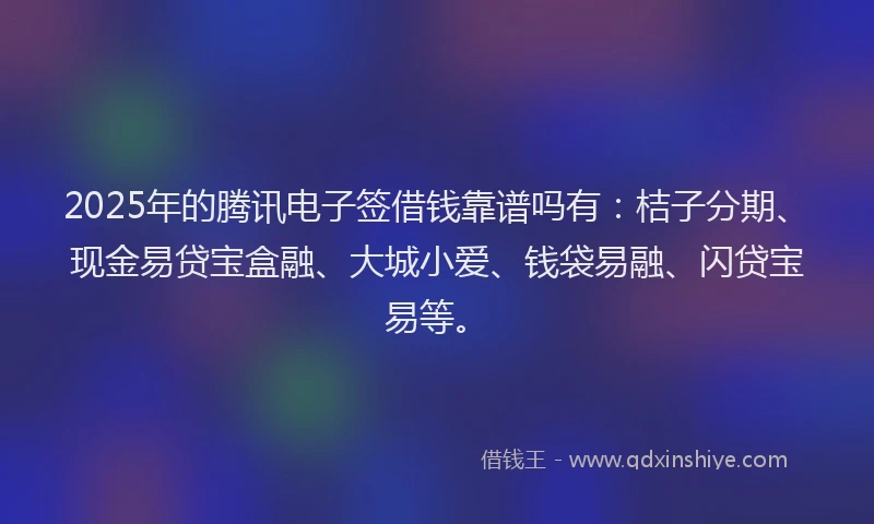 2025年的腾讯电子签借钱靠谱吗有：桔子分期、现金易贷宝盒融、大城小爱、钱袋易融、闪贷宝易等。