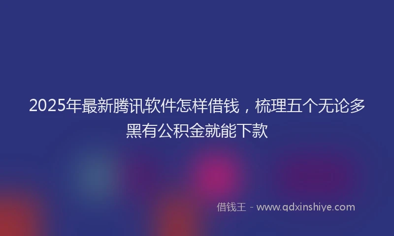 2025年最新腾讯软件怎样借钱，梳理五个无论多黑有公积金就能下款