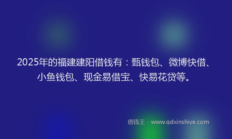 2025年的福建建阳借钱有：甄钱包、微博快借、小鱼钱包、现金易借宝、快易花贷等。