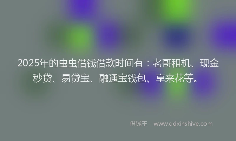 2025年的虫虫借钱借款时间有：老哥租机、现金秒贷、易贷宝、融通宝钱包、享来花等。