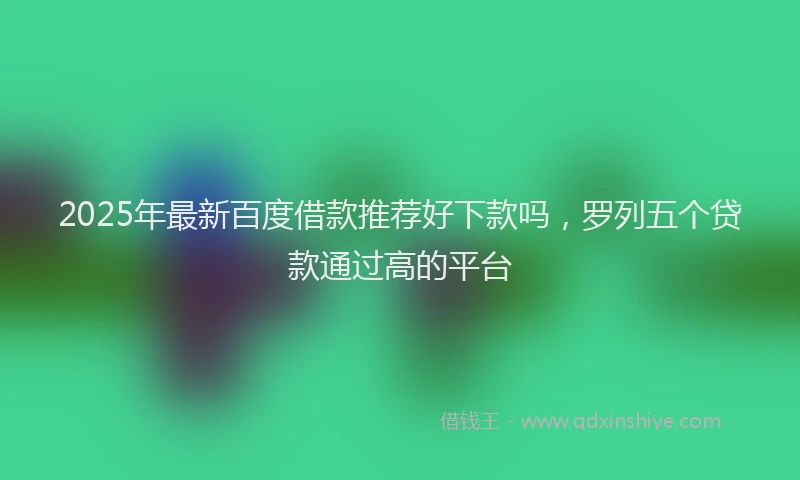 2025年最新百度借款推荐好下款吗，罗列五个贷款通过高的平台