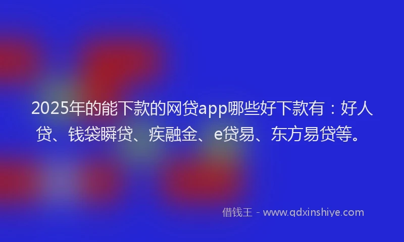 2025年的能下款的网贷app哪些好下款有：好人贷、钱袋瞬贷、疾融金、e贷易、东方易贷等。