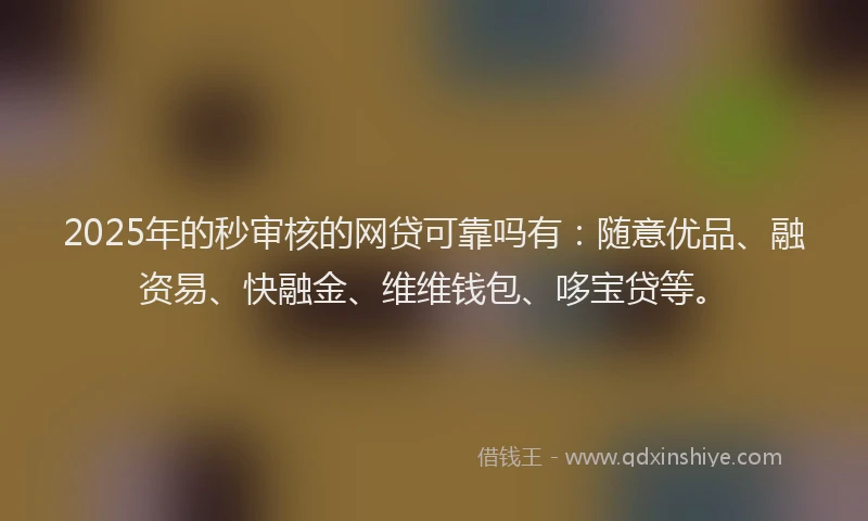 2025年的秒审核的网贷可靠吗有：随意优品、融资易、快融金、维维钱包、哆宝贷等。