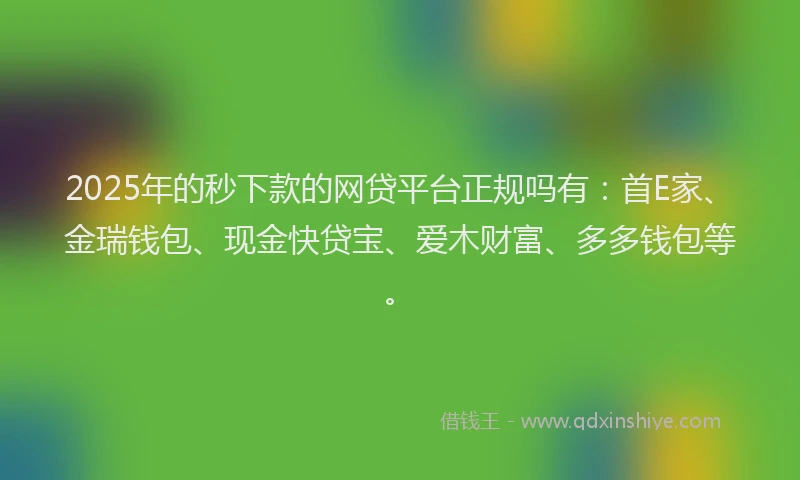 2025年的秒下款的网贷平台正规吗有：首E家、金瑞钱包、现金快贷宝、爱木财富、多多钱包等。