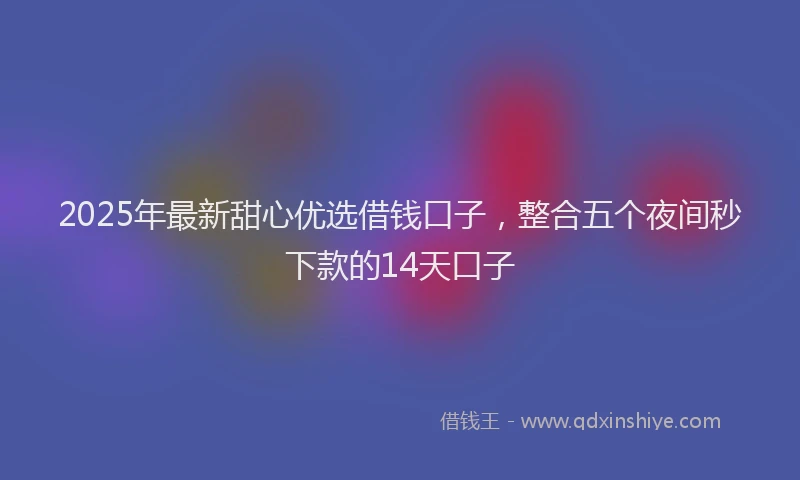 2025年最新甜心优选借钱口子，整合五个夜间秒下款的14天口子