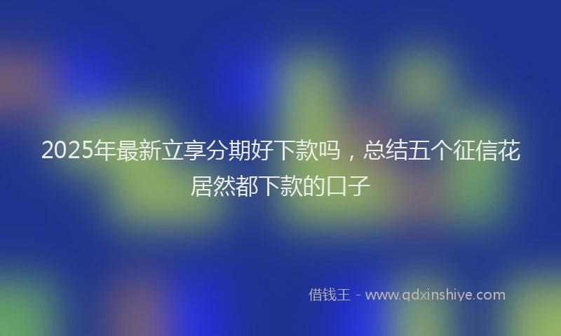 2025年最新立享分期好下款吗，总结五个征信花居然都下款的口子