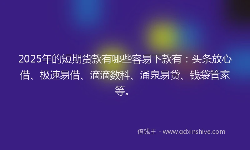 2025年的短期货款有哪些容易下款有：头条放心借、极速易借、滴滴数科、涌泉易贷、钱袋管家等。
