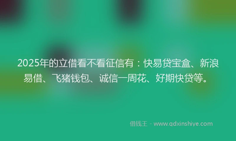 2025年的立借看不看征信有：快易贷宝盒、新浪易借、飞猪钱包、诚信一周花、好期快贷等。