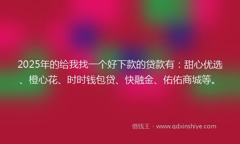 2025年的给我找一个好下款的贷款有：甜心优选、橙心花、时时钱包贷、快融金、佑佑商城等。