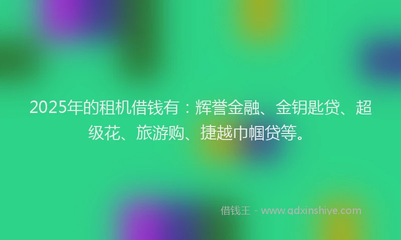 2025年的租机借钱有：辉誉金融、金钥匙贷、超级花、旅游购、捷越巾帼贷等。