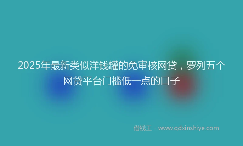 2025年最新类似洋钱罐的免审核网贷，罗列五个网贷平台门槛低一点的口子