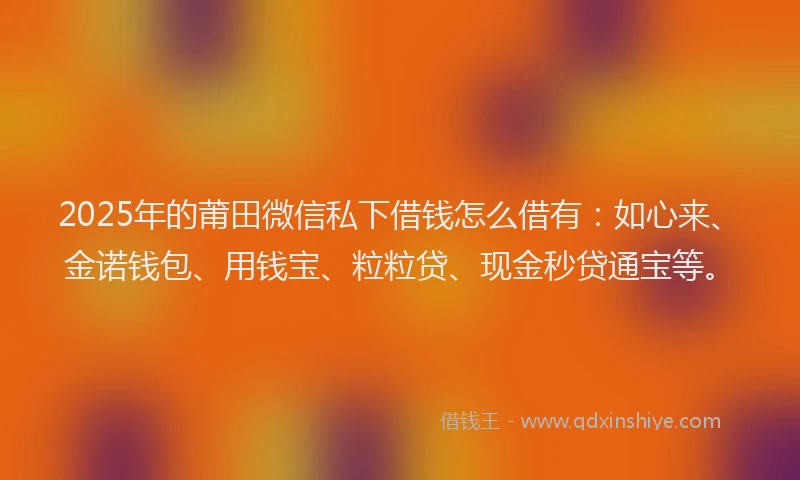 2025年的莆田微信私下借钱怎么借有：如心来、金诺钱包、用钱宝、粒粒贷、现金秒贷通宝等。