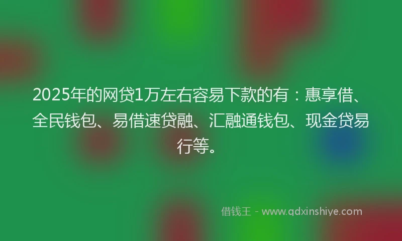 2025年的网贷1万左右容易下款的有：惠享借、全民钱包、易借速贷融、汇融通钱包、现金贷易行等。