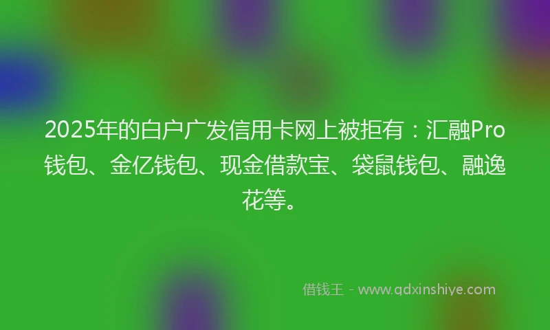2025年的白户广发信用卡网上被拒有:汇融Pro钱包、金亿钱包、现金借款宝、袋鼠钱包、融逸花等。
