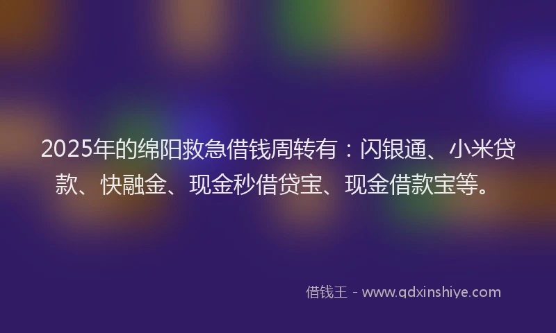 2025年的绵阳救急借钱周转有：闪银通、小米贷款、快融金、现金秒借贷宝、现金借款宝等。