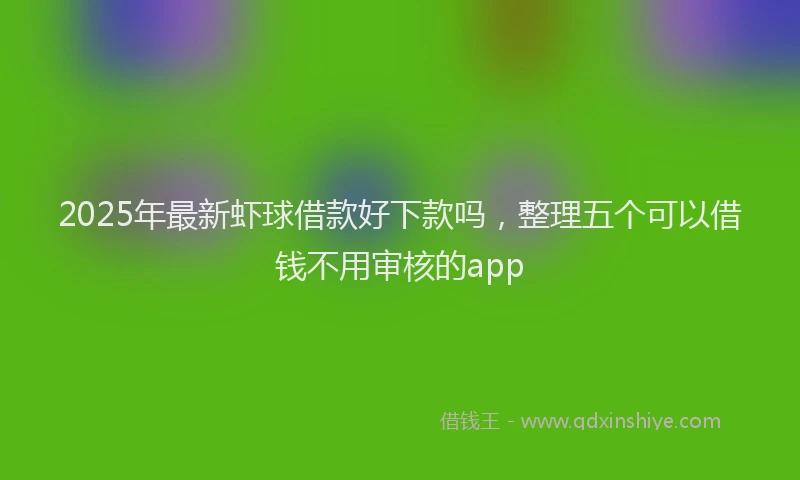 2025年最新虾球借款好下款吗，整理五个可以借钱不用审核的app