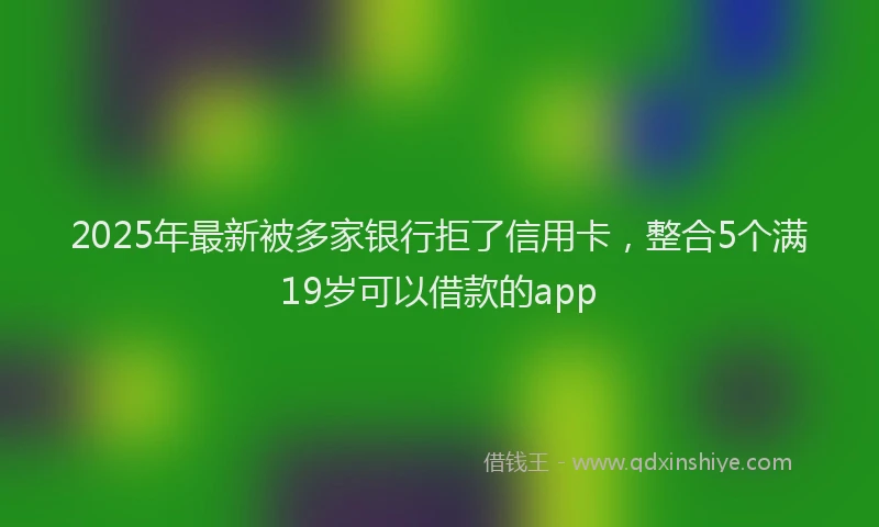 2025年最新被多家银行拒了信用卡，整合5个满19岁可以借款的app