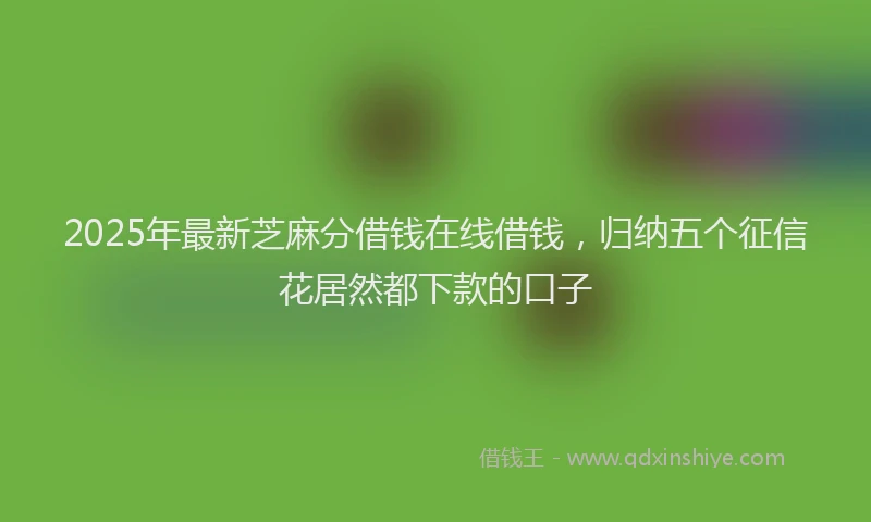 2025年最新芝麻分借钱在线借钱，归纳五个征信花居然都下款的口子