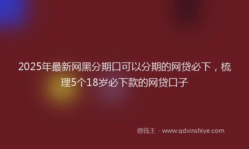 2025年最新网黑分期口可以分期的网贷必下，梳理5个18岁必下款的网贷口子