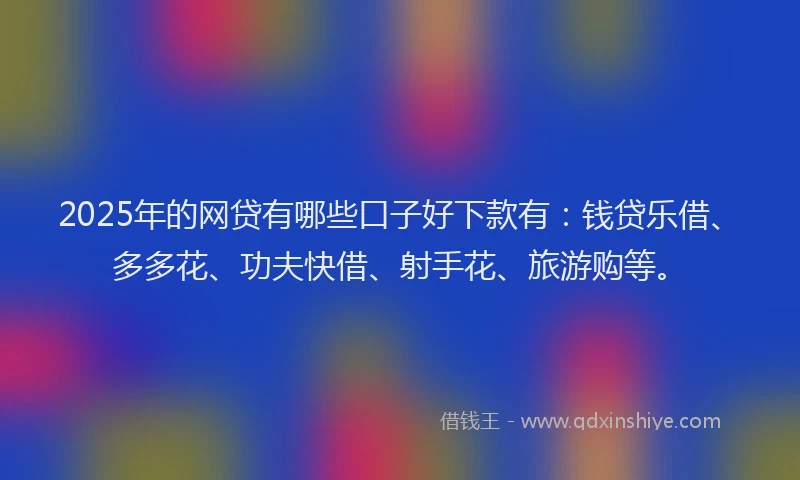 2025年的网贷有哪些口子好下款有：钱贷乐借、多多花、功夫快借、射手花、旅游购等。