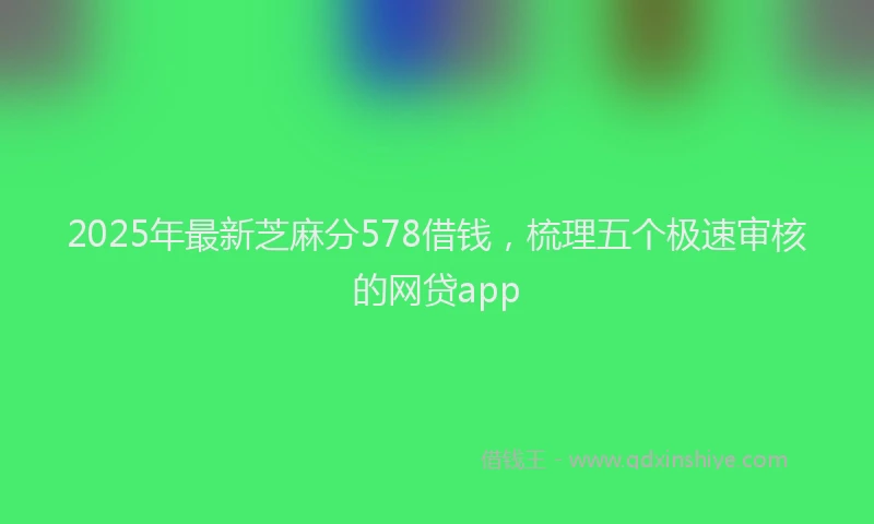 2025年最新芝麻分578借钱，梳理五个极速审核的网贷app