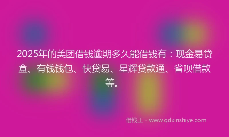 2025年的美团借钱逾期多久能借钱有：现金易贷盒、有钱钱包、快贷易、星辉贷款通、省呗借款等。