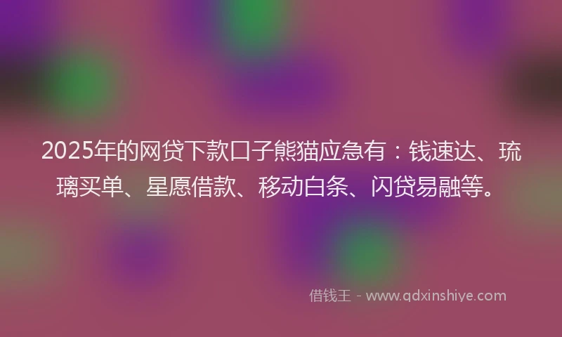 2025年的网贷下款口子熊猫应急有：钱速达、琉璃买单、星愿借款、移动白条、闪贷易融等。