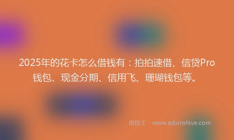 2025年的花卡怎么借钱有：拍拍速借、信贷Pro钱包、现金分期、信用飞、珊瑚钱包等。