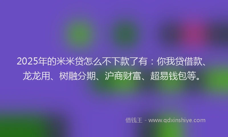 2025年的米米贷怎么不下款了有:你我贷借款、龙龙用、树融分期、沪商财富、超易钱包等。