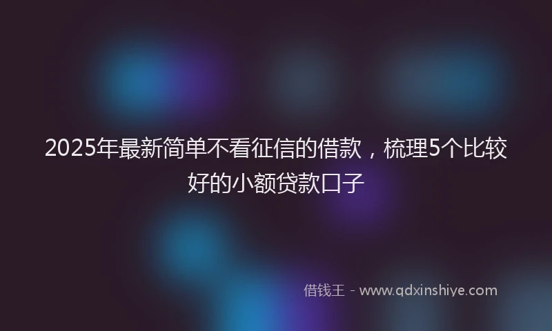 2025年最新简单不看征信的借款，梳理5个比较好的小额贷款口子