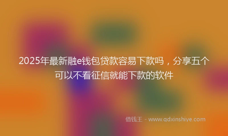 2025年最新融e钱包贷款容易下款吗，分享五个可以不看征信就能下款的软件