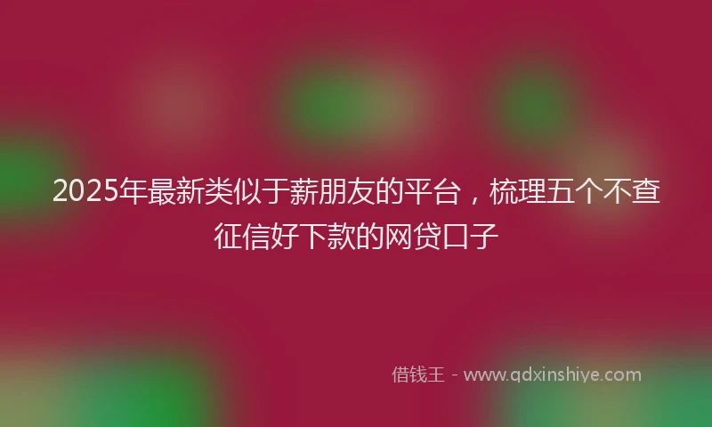 2025年最新类似于薪朋友的平台，梳理五个不查征信好下款的网贷口子