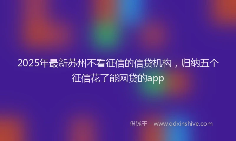 2025年最新苏州不看征信的信贷机构，归纳五个征信花了能网贷的app