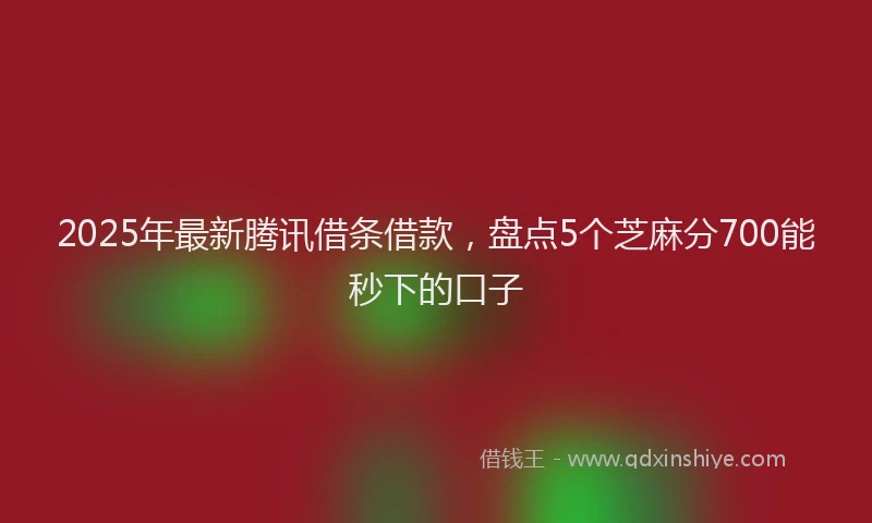 2025年最新腾讯借条借款，盘点5个芝麻分700能秒下的口子