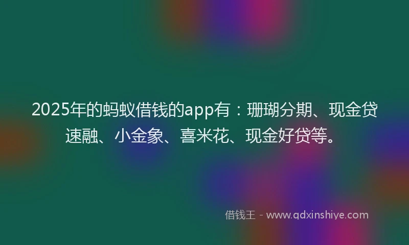 2025年的蚂蚁借钱的app有：珊瑚分期、现金贷速融、小金象、喜米花、现金好贷等。