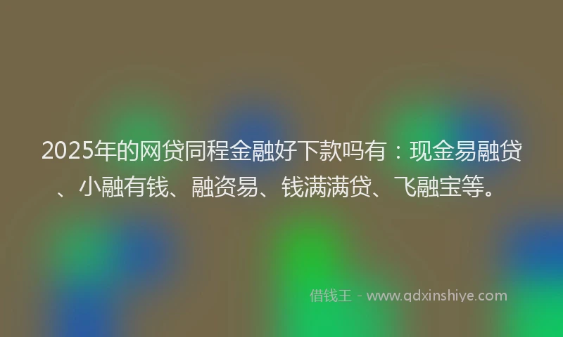 2025年的网贷同程金融好下款吗有：现金易融贷、小融有钱、融资易、钱满满贷、飞融宝等。
