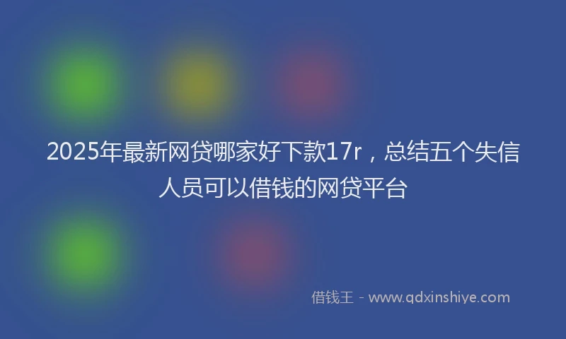 2025年最新网贷哪家好下款17r，总结五个失信人员可以借钱的网贷平台