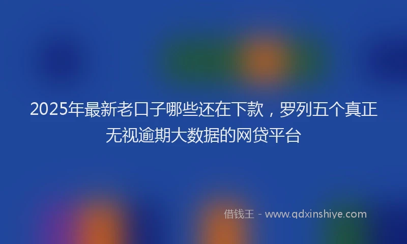 2025年最新老口子哪些还在下款，罗列五个真正无视逾期大数据的网贷平台
