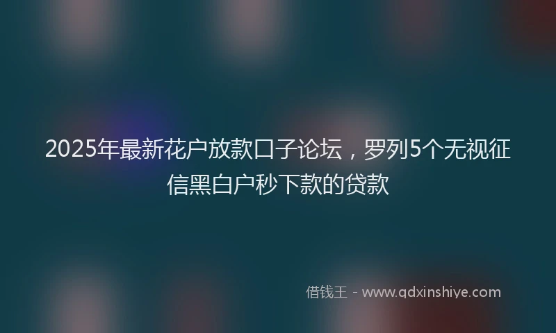 2025年最新花户放款口子论坛，罗列5个无视征信黑白户秒下款的贷款