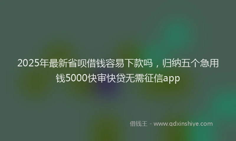 2025年最新省呗借钱容易下款吗，归纳五个急用钱5000快审快贷无需征信app
